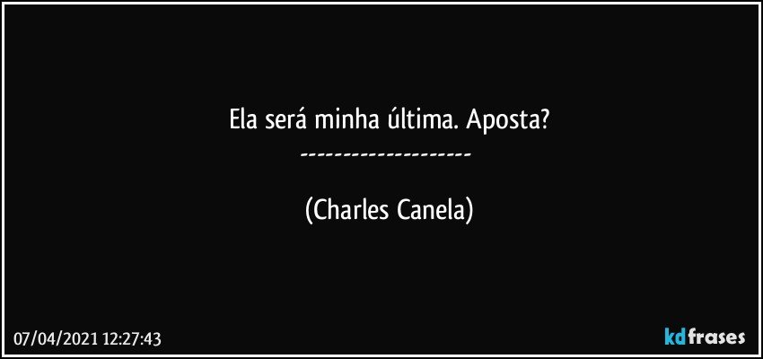 Ela será minha última. Aposta?
--- (Charles Canela)