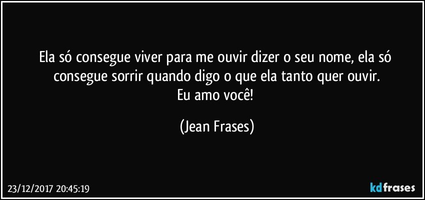 Ela só consegue viver para me ouvir dizer o seu nome, ela só consegue sorrir quando digo o que ela tanto quer ouvir.
Eu amo você! (Jean Frases)