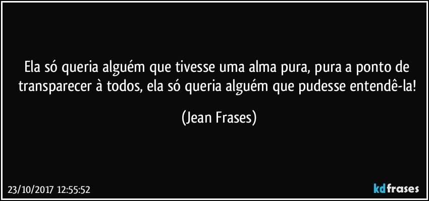 Ela só queria alguém que tivesse uma alma pura, pura a ponto de transparecer à todos, ela só queria alguém que pudesse entendê-la! (Jean Frases)