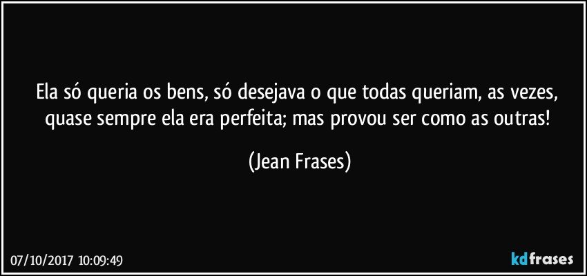 Ela só queria os bens, só desejava o que todas queriam, as vezes, quase sempre ela era perfeita; mas provou ser como as outras! (Jean Frases)