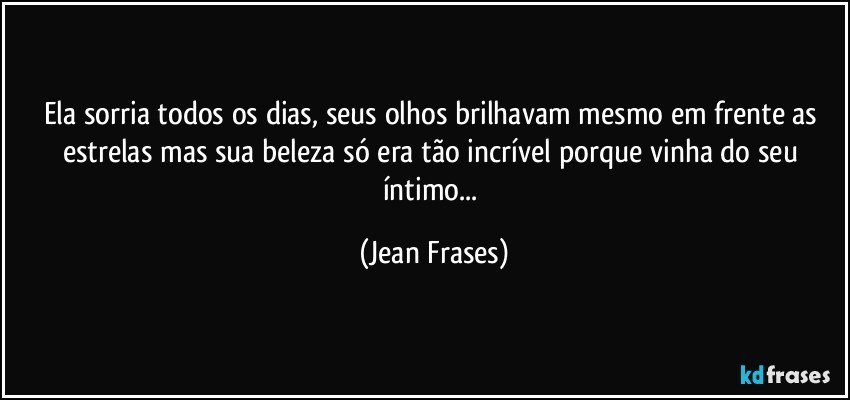 Ela sorria todos os dias, seus olhos brilhavam mesmo em frente as estrelas mas sua beleza só era tão incrível porque vinha do seu íntimo... (Jean Frases)