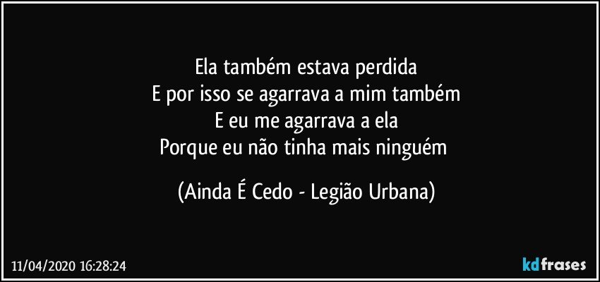 Ela também estava perdida
E por isso se agarrava a mim também
E eu me agarrava a ela
Porque eu não tinha mais ninguém (Ainda É Cedo - Legião Urbana)