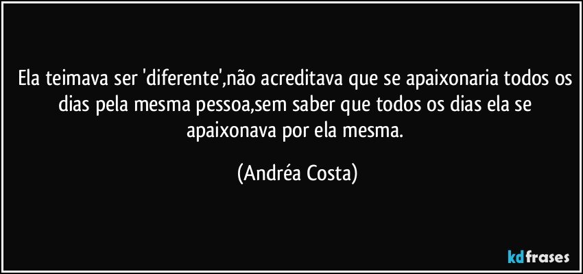 Ela teimava ser 'diferente',não acreditava que se apaixonaria todos os dias pela mesma pessoa,sem saber que todos os dias ela se apaixonava por ela mesma. (Andréa Costa)