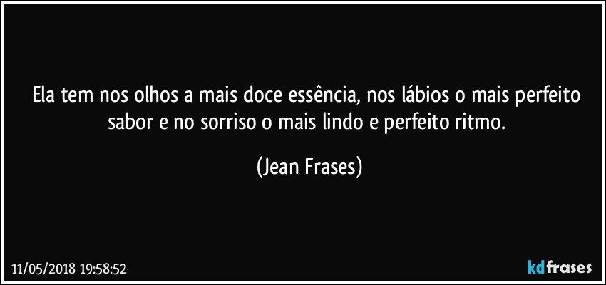 Ela tem nos olhos a mais doce essência, nos lábios o mais perfeito sabor e no sorriso o mais lindo e perfeito ritmo. (Jean Frases)