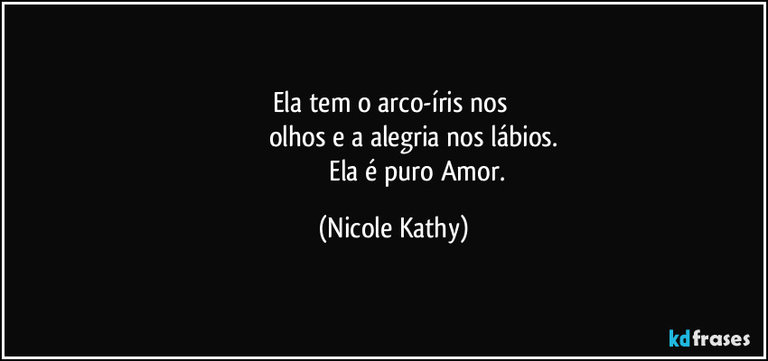 Ela tem o arco-íris nos 
                       olhos e a alegria nos lábios.
                                Ela é puro Amor. (Nicole Kathy)