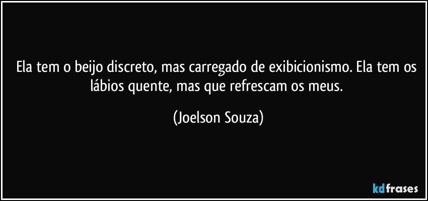 Ela tem o beijo discreto, mas carregado de exibicionismo. Ela tem os lábios quente, mas que refrescam os meus. (Joelson Souza)