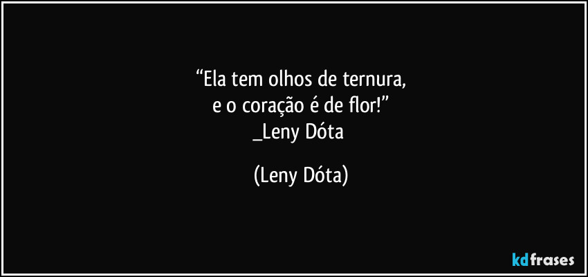 “Ela tem olhos de ternura,
e o coração é de flor!”
_Leny Dóta (Leny Dóta)