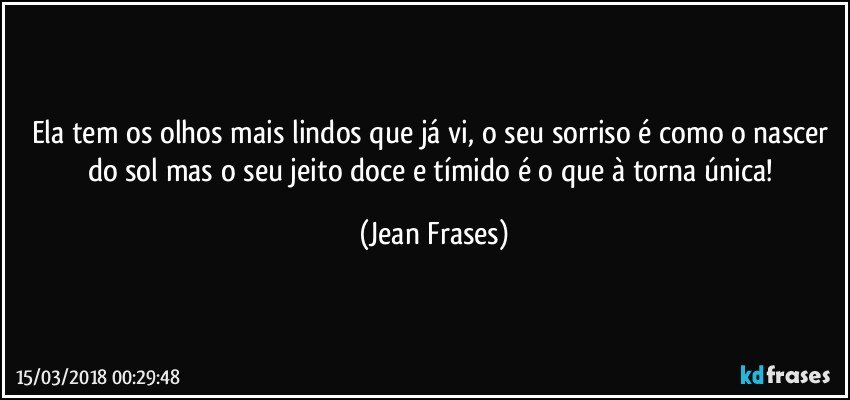 Ela tem os olhos mais lindos que já vi, o seu sorriso é como o nascer do sol mas o seu jeito doce e tímido é o que à torna única! (Jean Frases)