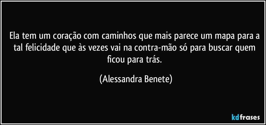 Ela tem um coração com caminhos que mais parece um mapa para a tal felicidade que às vezes vai na contra-mão só para buscar quem ficou para trás. (Alessandra Benete)