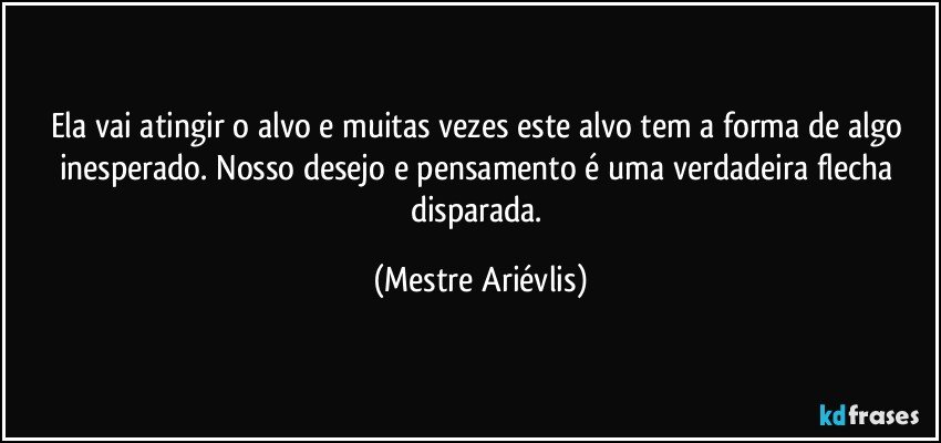 Ela vai atingir o alvo e muitas vezes este alvo tem a forma de algo inesperado. Nosso desejo e pensamento é uma verdadeira flecha disparada. (Mestre Ariévlis)