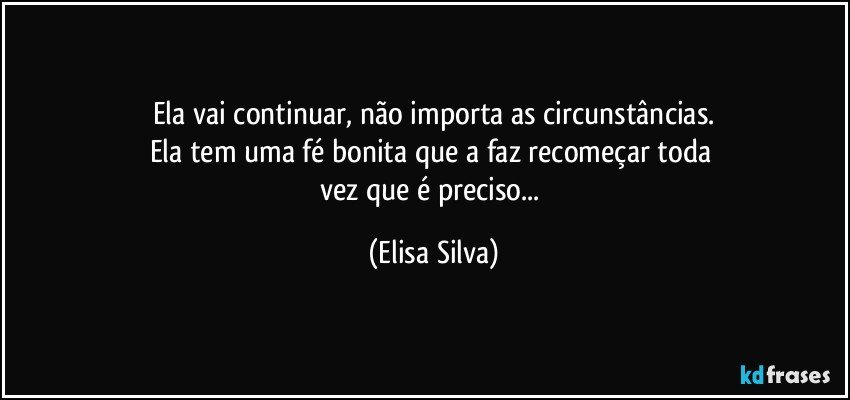 Ela vai continuar, não importa as circunstâncias.
Ela tem uma fé bonita que a faz recomeçar toda 
vez que é preciso... (Elisa Silva)