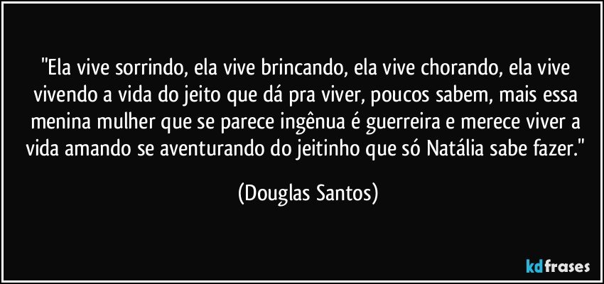 "Ela vive sorrindo, ela vive brincando, ela vive chorando, ela vive vivendo a vida do jeito que dá pra viver, poucos sabem, mais essa menina mulher que se parece ingênua é guerreira e merece viver a vida amando se aventurando do jeitinho que só Natália sabe fazer." (Douglas Santos)