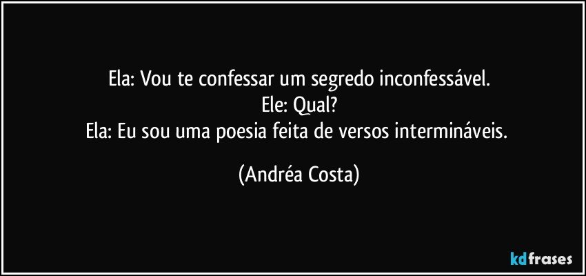 Ela: Vou te confessar um segredo inconfessável.
Ele: Qual?
Ela: Eu sou uma poesia feita de versos intermináveis. (Andréa Costa)