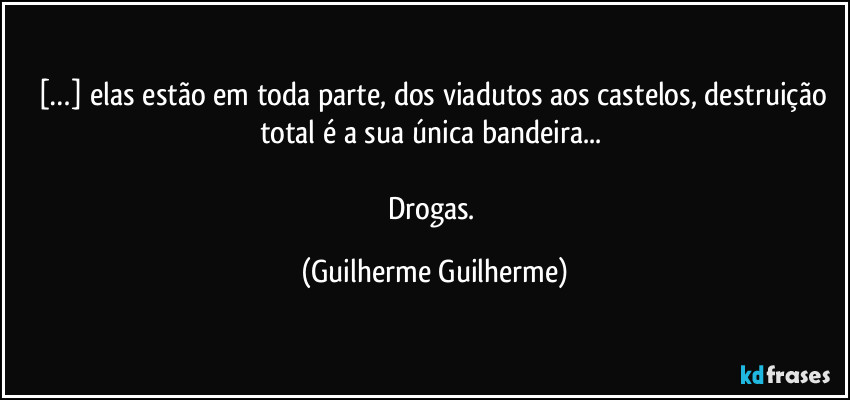 […] elas estão em toda parte, dos viadutos aos castelos, destruição total é a sua única bandeira... 

Drogas. (Guilherme Guilherme)
