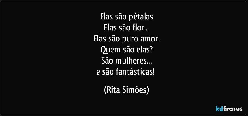 Elas são pétalas
Elas são flor...
Elas são puro amor.
Quem são elas?
São mulheres...
e são fantásticas! (Rita Simões)