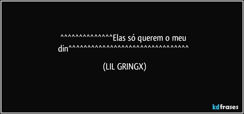 ^^^^^^^^^^^^^^Elas só querem o meu din^^^^^^^^^^^^^^^^^^^^^^^^^^^^^^^^ (LIL GRINGX)