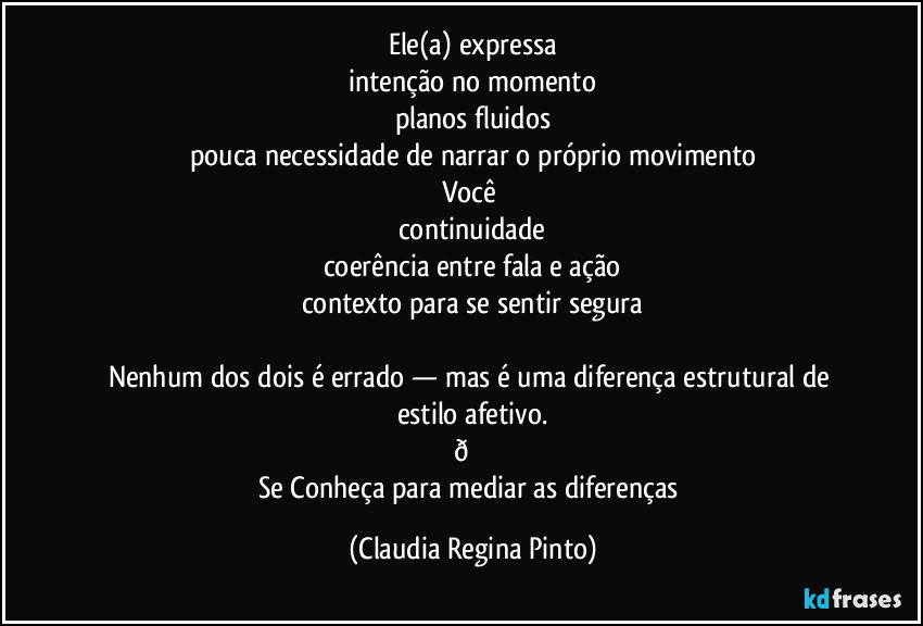 Ele(a) expressa
intenção no momento
planos fluidos
pouca necessidade de narrar o próprio movimento
Você
continuidade
coerência entre fala e ação
contexto para se sentir segura
Nenhum dos dois é errado — mas é uma diferença estrutural de estilo afetivo.
(Claudia Regina Pinto)