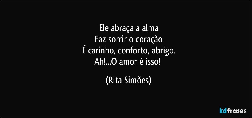 Ele abraça a alma
Faz sorrir o coração
É carinho, conforto, abrigo.
Ah!...O amor é isso! (Rita Simões)