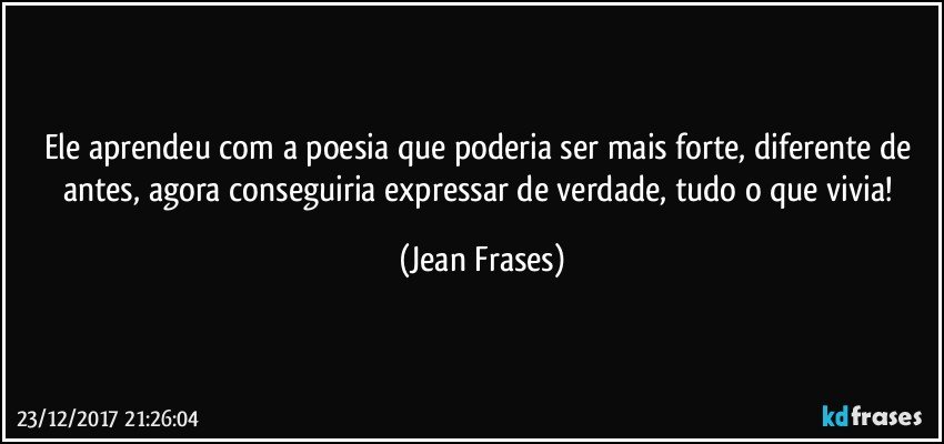 Ele aprendeu com a poesia que poderia ser mais forte, diferente de antes, agora conseguiria expressar de verdade, tudo o que vivia! (Jean Frases)