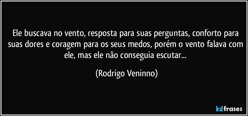 Ele buscava no vento, resposta para suas perguntas, conforto para suas dores e coragem para os seus medos, porém o vento falava com ele, mas ele não conseguia escutar... (Rodrigo Veninno)