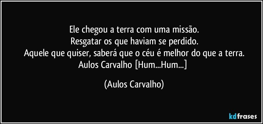 Ele chegou a terra com uma missão.
Resgatar os que haviam se perdido.
Aquele que quiser, saberá que o céu é melhor do que a terra.
Aulos Carvalho [Hum...Hum...] (Aulos Carvalho)