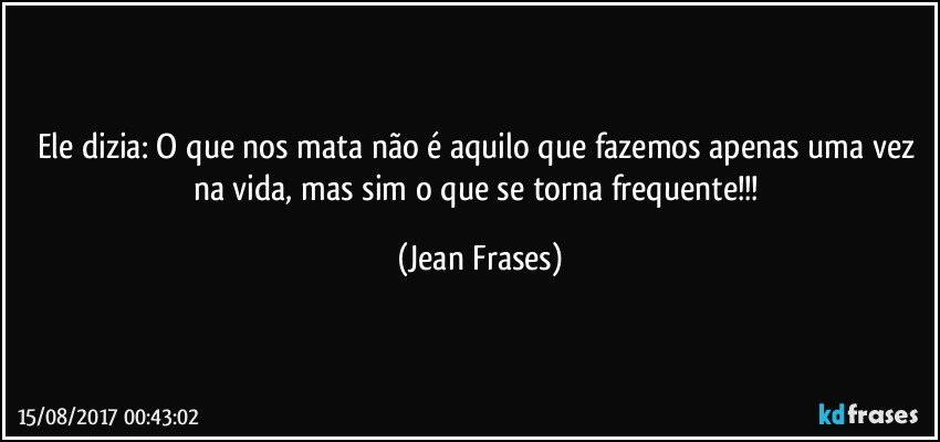 Ele dizia: O que nos mata não é aquilo que fazemos apenas uma vez na vida, mas sim o que se torna frequente!!! (Jean Frases)