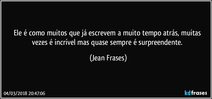 Ele é como muitos que já escrevem a muito tempo atrás, muitas vezes é incrível mas quase sempre é surpreendente. (Jean Frases)