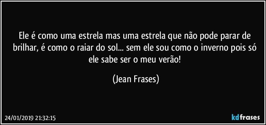 Ele é como uma estrela mas uma estrela que não pode parar de brilhar, é como o raiar do sol... sem ele sou como o inverno pois só ele sabe ser o meu verão! (Jean Frases)