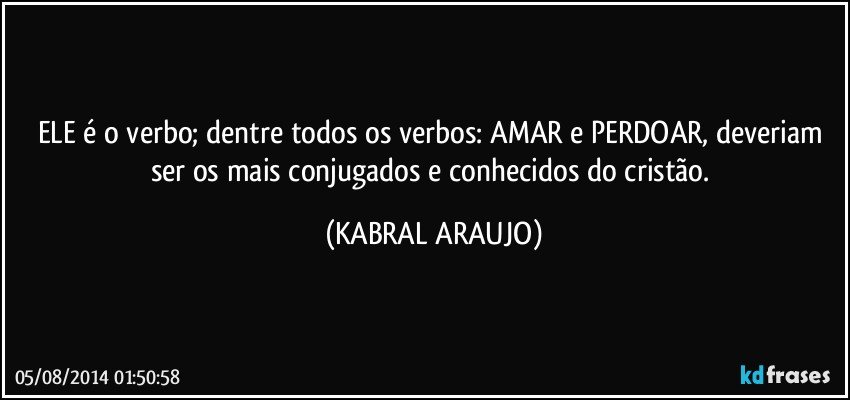 ELE é o verbo; dentre todos os verbos: AMAR e PERDOAR, deveriam ser os mais conjugados e conhecidos do cristão. (KABRAL ARAUJO)