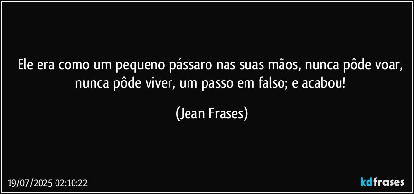 Ele era como um pequeno pássaro nas suas mãos, nunca pôde voar, nunca pôde viver, um passo em falso; e acabou! (Jean Frases)