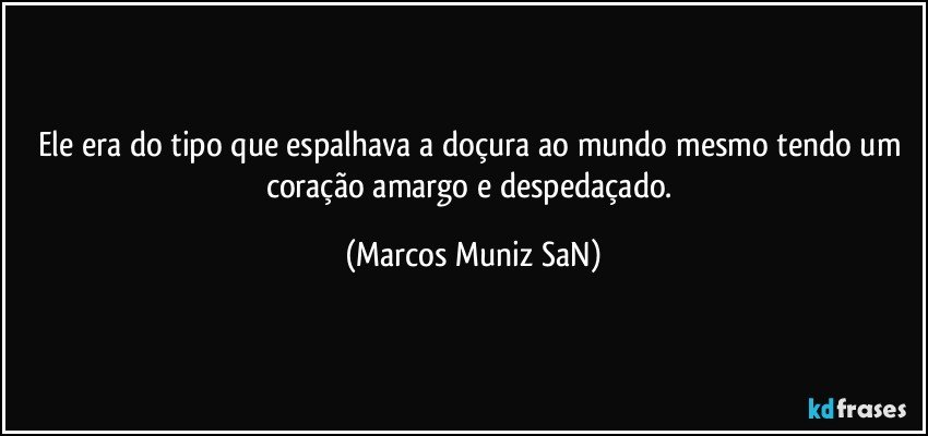 Ele era do tipo que espalhava a doçura ao mundo mesmo tendo um coração amargo e despedaçado. (Marcos Muniz SaN)