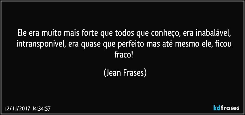 Ele era muito mais forte que todos que conheço, era inabalável, intransponível, era quase que perfeito mas até mesmo ele, ficou fraco! (Jean Frases)