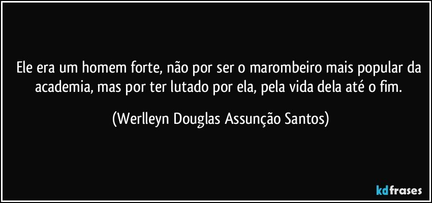 Ele era um homem forte, não por ser o marombeiro mais popular da academia, mas por ter lutado por ela, pela vida dela até o fim. (Werlleyn Douglas Assunção Santos)