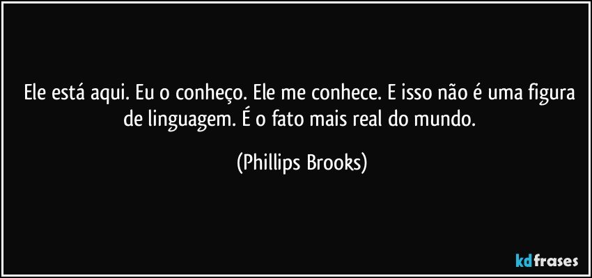 Ele está aqui. Eu o conheço. Ele me conhece. E isso não é uma figura de linguagem. É o fato mais real do mundo. (Phillips Brooks)