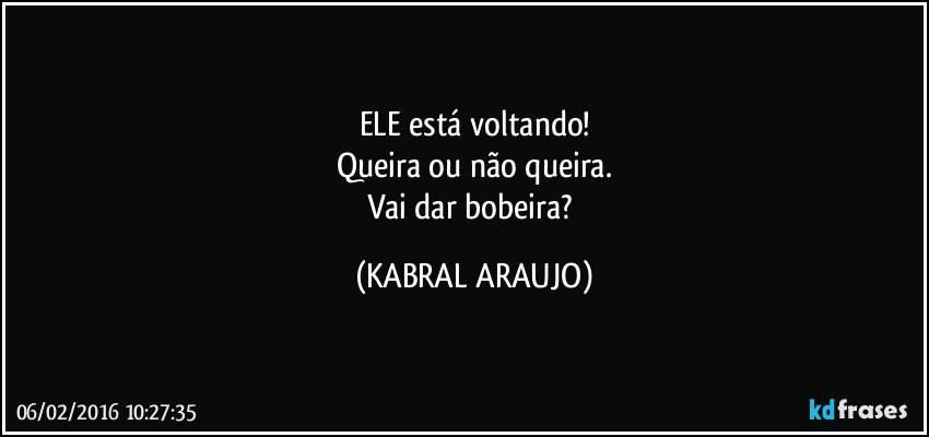 ELE está voltando!
Queira ou não queira.
Vai dar bobeira? (KABRAL ARAUJO)