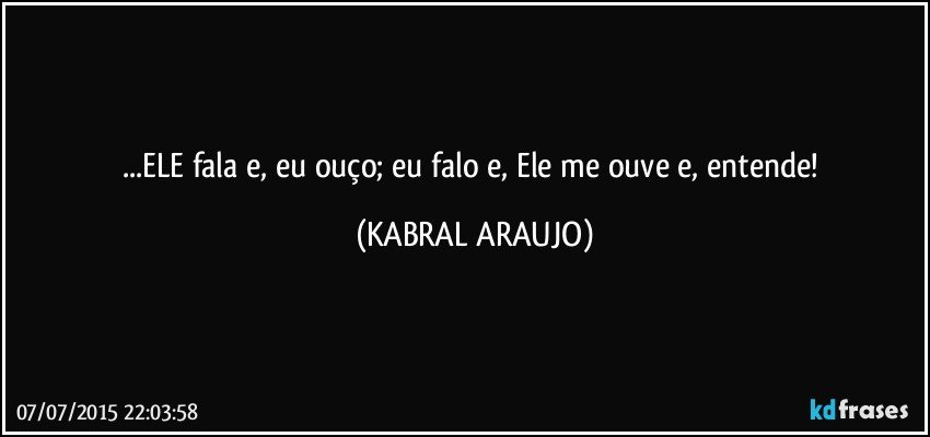 ...ELE fala e, eu ouço; eu falo e, Ele me ouve e, entende! (KABRAL ARAUJO)