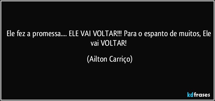 Ele fez a promessa... ELE VAI VOLTAR!!! Para o espanto de muitos, Ele vai VOLTAR! (Ailton Carriço)