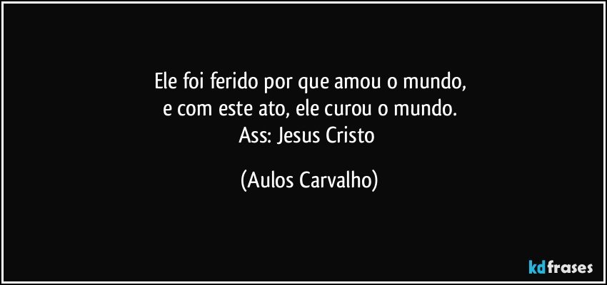 Ele foi ferido por que amou o mundo,
e com este ato, ele curou o mundo.
Ass: Jesus Cristo (Aulos Carvalho)