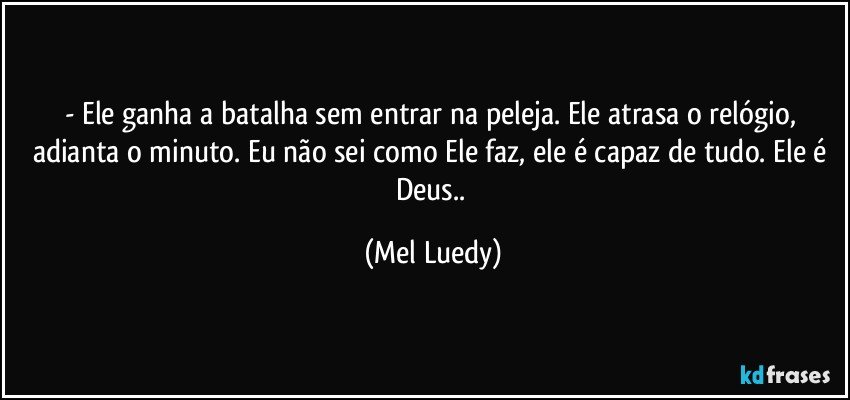 - Ele ganha a batalha sem entrar na peleja. Ele atrasa o relógio, adianta o minuto. Eu não sei como Ele faz, ele é capaz de tudo. Ele é Deus.. (Mel Luedy)