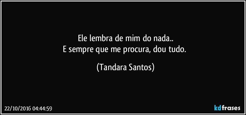 Ele lembra de mim do nada..
E sempre que me procura, dou tudo. (Tandara Santos)