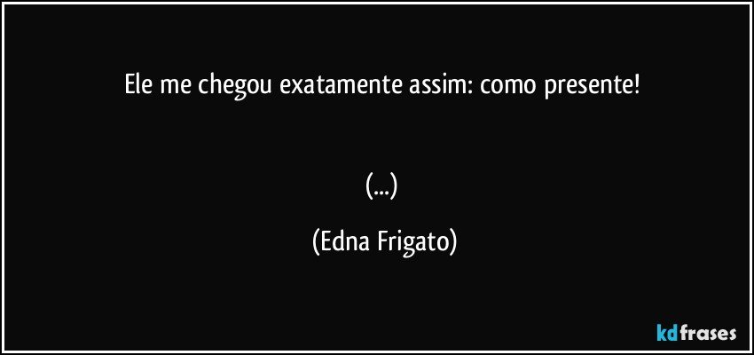 Ele me chegou exatamente assim: como presente! 


(...) (Edna Frigato)