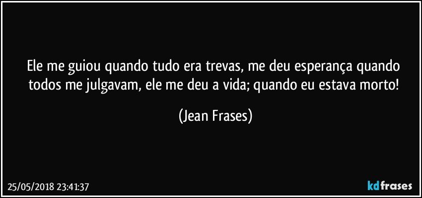 Ele me guiou quando tudo era trevas, me deu esperança quando todos me julgavam, ele me deu a vida; quando eu estava morto! (Jean Frases)