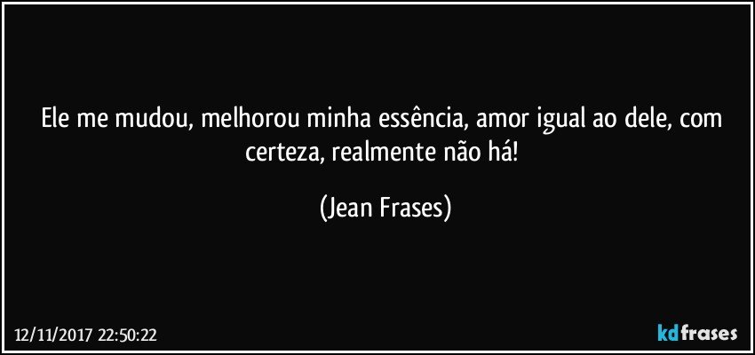 Ele me mudou, melhorou minha essência, amor igual ao dele, com certeza, realmente não há! (Jean Frases)