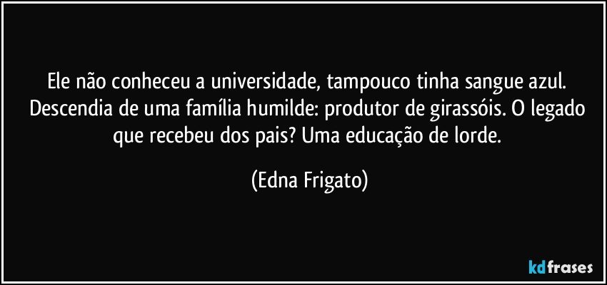 Ele não conheceu a universidade, tampouco tinha sangue azul. Descendia de uma família humilde: produtor  de girassóis. O legado que recebeu dos pais? Uma educação de lorde. (Edna Frigato)