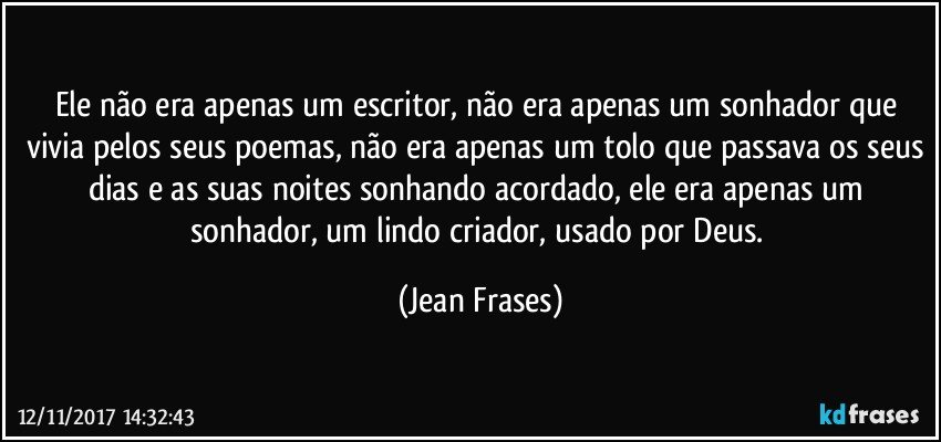 Ele não era apenas um escritor, não era apenas um sonhador que vivia pelos seus poemas, não era apenas um tolo que passava os seus dias e as suas noites sonhando acordado, ele era apenas um sonhador, um lindo criador, usado por Deus. (Jean Frases)