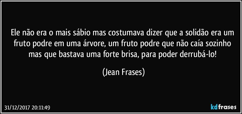 Ele não era o mais sábio mas costumava dizer que a solidão era um fruto podre em uma árvore, um fruto podre que não caía sozinho mas que bastava uma forte brisa, para poder derrubá-lo! (Jean Frases)