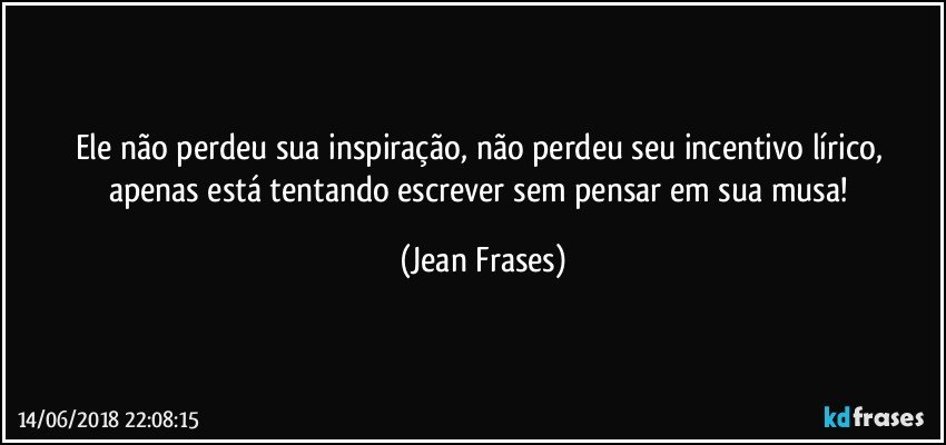 Ele não perdeu sua inspiração, não perdeu seu incentivo lírico, apenas está tentando escrever sem pensar em sua musa! (Jean Frases)