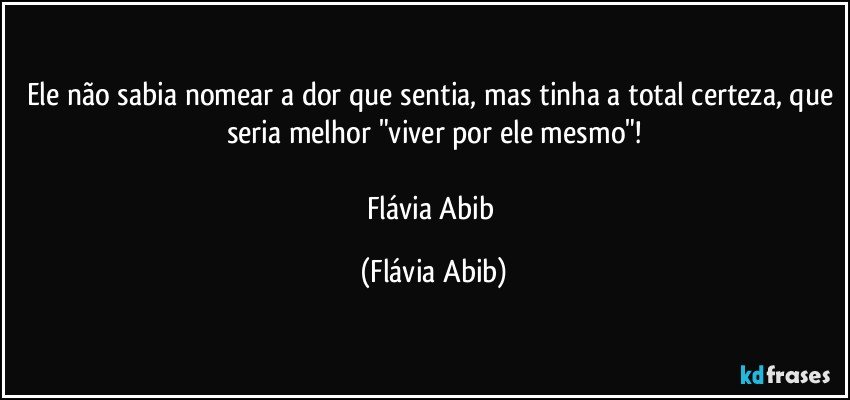 Ele não sabia nomear a dor que sentia, mas tinha a total certeza, que seria melhor "viver por ele mesmo"!

Flávia Abib (Flávia Abib)