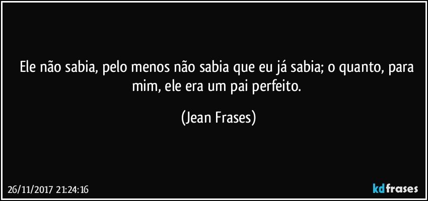 Ele não sabia, pelo menos não sabia que eu já sabia; o quanto, para mim, ele era um pai perfeito. (Jean Frases)