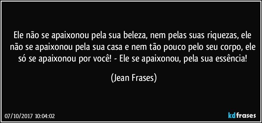 Ele não se apaixonou pela sua beleza, nem pelas suas riquezas, ele não se apaixonou pela sua casa e nem tão pouco pelo seu corpo, ele só se apaixonou por você! - Ele se apaixonou, pela sua essência! (Jean Frases)